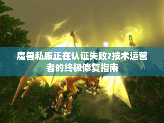 魔兽私服正在认证失败?技术运营者的终极修复指南