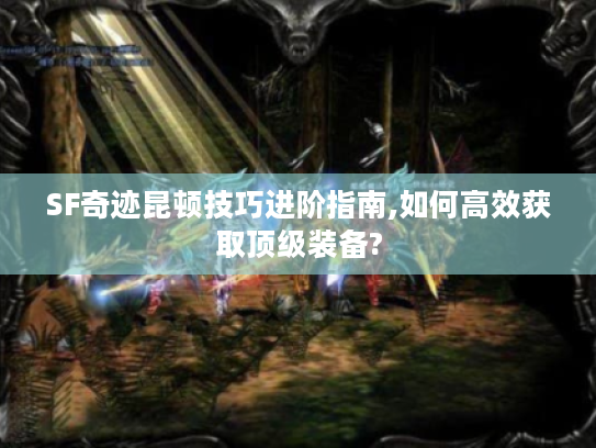SF奇迹昆顿技巧进阶指南,如何高效获取顶级装备?
