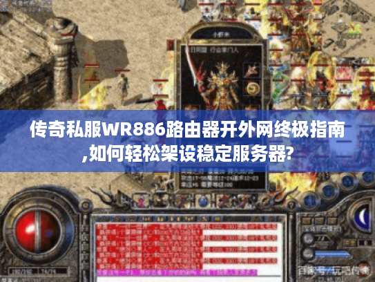传奇私服WR886路由器开外网终极指南,如何轻松架设稳定服务器?
