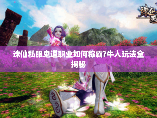诛仙私服鬼道职业如何称霸?牛人玩法全揭秘