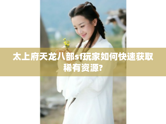 太上府天龙八部sf玩家如何快速获取稀有资源?