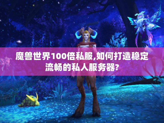 魔兽世界100倍私服,如何打造稳定流畅的私人服务器?