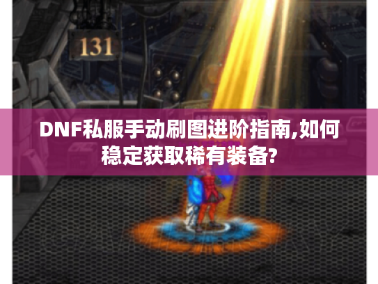 DNF私服手动刷图进阶指南,如何稳定获取稀有装备? DNF私服手动刷图进阶指南,如何稳定获取稀有装备?