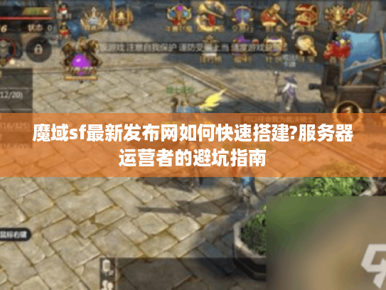 魔域sf最新发布网如何快速搭建?服务器运营者的避坑指南