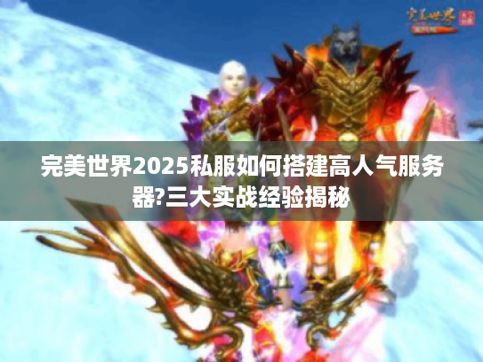 完美世界2025私服如何搭建高人气服务器?三大实战经验揭秘 完美世界2025私服如何搭建高人气服务器?三大实战经验揭秘