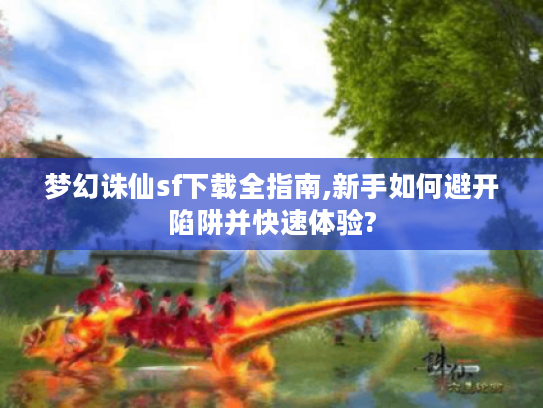梦幻诛仙sf下载全指南,新手如何避开陷阱并快速体验?