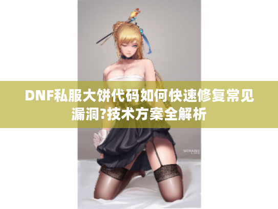 DNF私服大饼代码如何快速修复常见漏洞?技术方案全解析