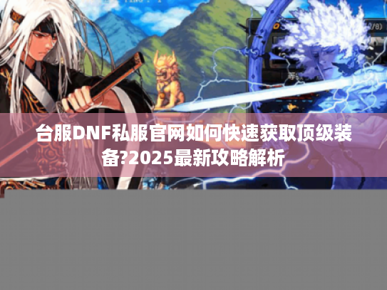 台服DNF私服官网如何快速获取顶级装备?2025最新攻略解析