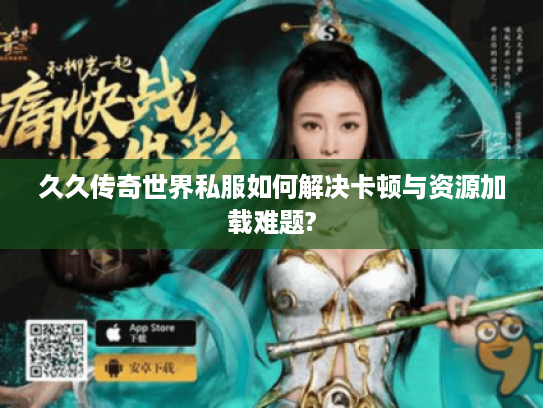 久久传奇世界私服如何解决卡顿与资源加载难题? 久久传奇世界私服如何解决卡顿与资源加载难题?