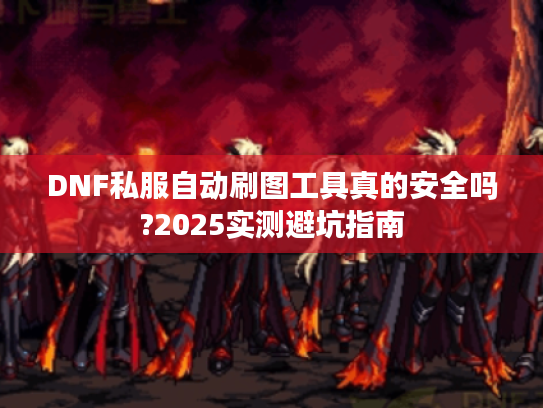 DNF私服自动刷图工具真的安全吗?2025实测避坑指南