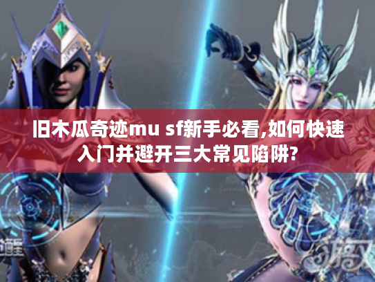 旧木瓜奇迹mu sf新手必看,如何快速入门并避开三大常见陷阱?