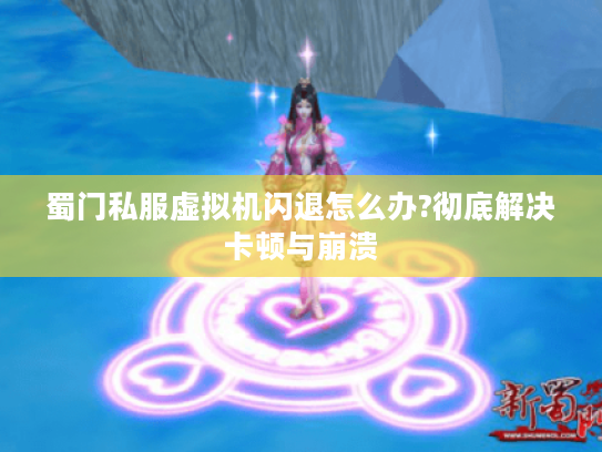 蜀门私服虚拟机闪退怎么办?彻底解决卡顿与崩溃