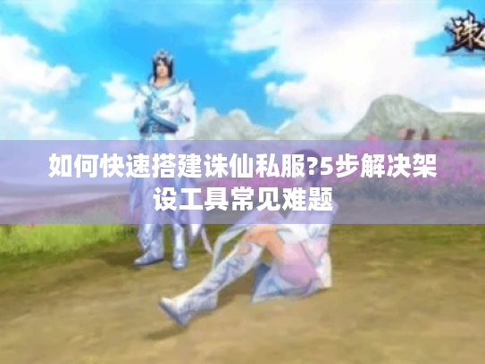 如何快速搭建诛仙私服?5步解决架设工具常见难题