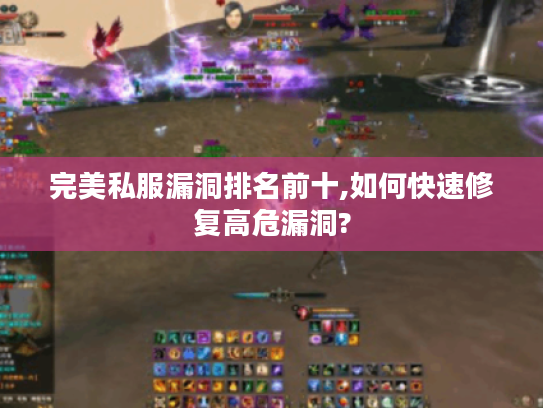 完美私服漏洞排名前十,如何快速修复高危漏洞? 完美私服漏洞排名前十,如何快速修复高危漏洞?