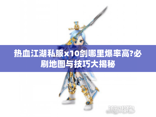 热血江湖私服x10剑哪里爆率高?必刷地图与技巧大揭秘 热血江湖私服x10剑哪里爆率高?必刷地图与技巧大揭秘