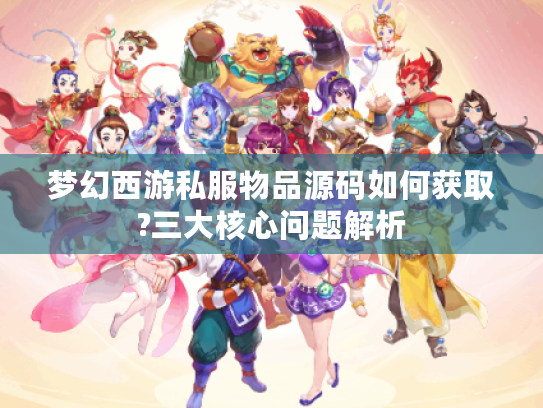 梦幻西游私服物品源码如何获取?三大核心问题解析 梦幻西游私服物品源码如何获取?三大核心问题解析