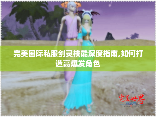 完美国际私服剑灵技能深度指南,如何打造高爆发角色