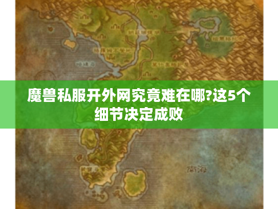 魔兽私服开外网究竟难在哪?这5个细节决定成败