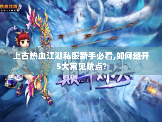 上古热血江湖私服新手必看,如何避开5大常见坑点?