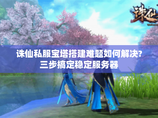 诛仙私服宝塔搭建难题如何解决?三步搞定稳定服务器