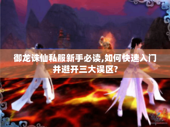 御龙诛仙私服新手必读,如何快速入门并避开三大误区?