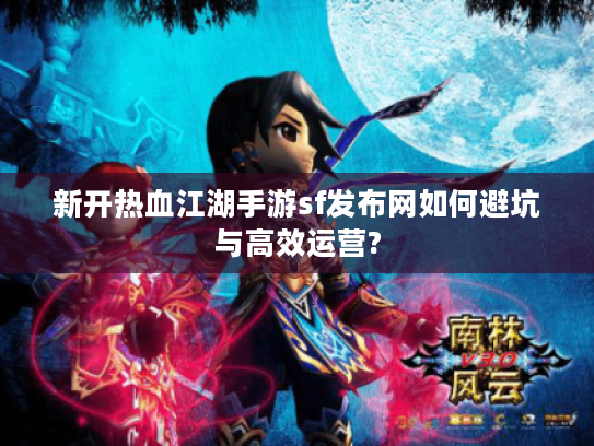 新开热血江湖手游sf发布网如何避坑与高效运营?