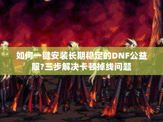 如何一键安装长期稳定的DNF公益服?三步解决卡顿掉线问题 如何一键安装长期稳定的DNF公益服?三步解决卡顿掉线问题