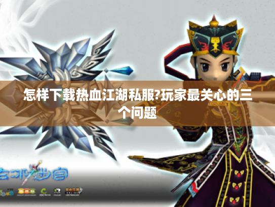 怎样下载热血江湖私服?玩家最关心的三个问题 怎样下载热血江湖私服?玩家最关心的三个问题