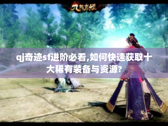 qj奇迹sf进阶必看,如何快速获取十大稀有装备与资源?