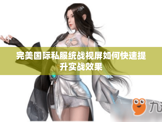 完美国际私服统战视屏如何快速提升实战效果