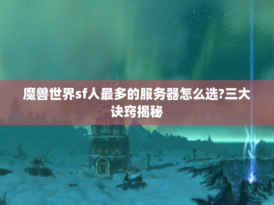 魔兽世界sf人最多的服务器怎么选?三大诀窍揭秘