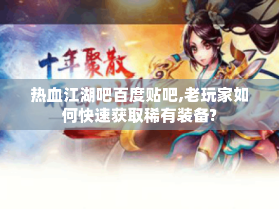 热血江湖吧百度贴吧,老玩家如何快速获取稀有装备?