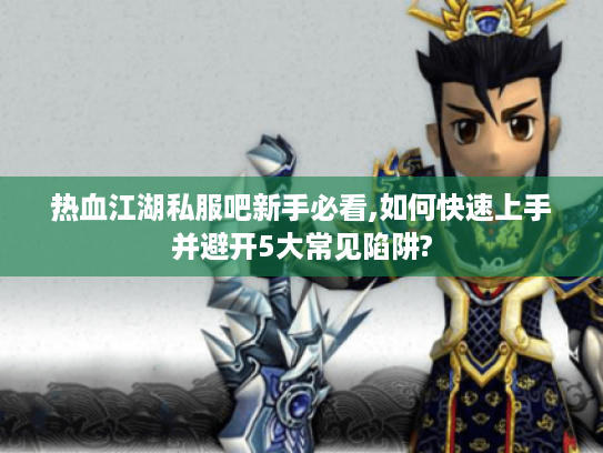 热血江湖私服吧新手必看,如何快速上手并避开5大常见陷阱? 热血江湖私服吧新手必看,如何快速上手并避开5大常见陷阱?
