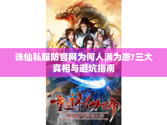 诛仙私服防官网为何人满为患?三大真相与避坑指南 诛仙私服防官网为何人满为患?三大真相与避坑指南