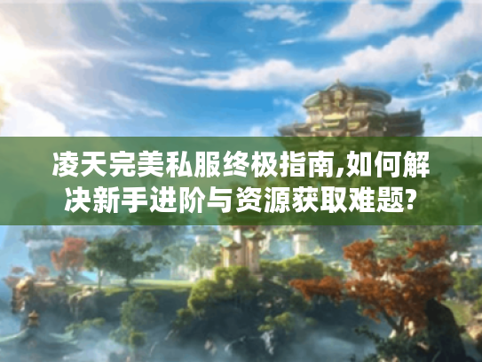 凌天完美私服终极指南,如何解决新手进阶与资源获取难题?