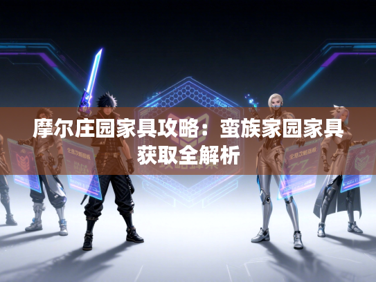 摩尔庄园家具攻略：蛮族家园家具获取全解析