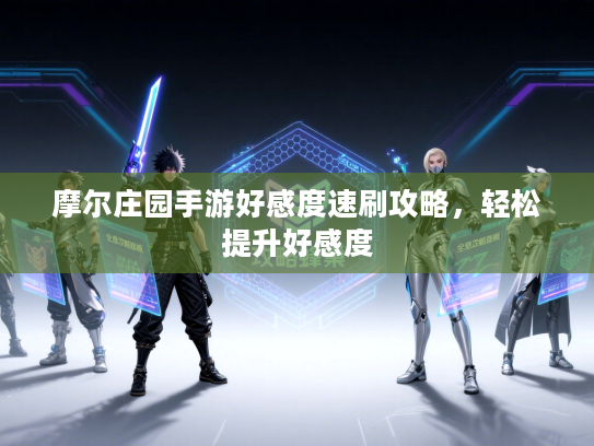 摩尔庄园手游好感度速刷攻略,轻松提升好感度 摩尔庄园手游好感度速刷攻略,轻松提升好感度