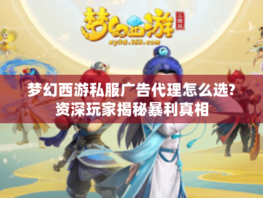 梦幻西游私服广告代理怎么选?资深玩家揭秘暴利真相