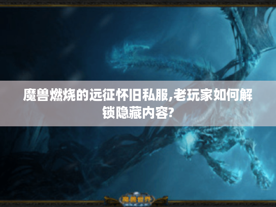 魔兽燃烧的远征怀旧私服,老玩家如何解锁隐藏内容?