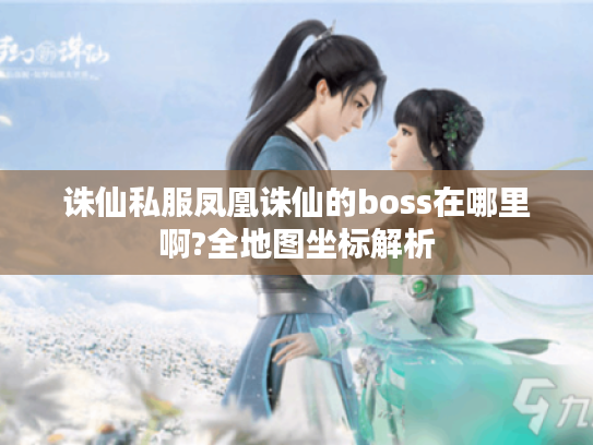 诛仙私服凤凰诛仙的boss在哪里啊?全地图坐标解析