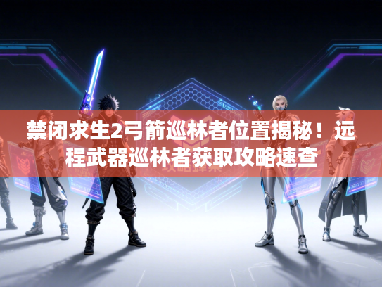 禁闭求生2弓箭巡林者位置揭秘！远程武器巡林者获取攻略速查