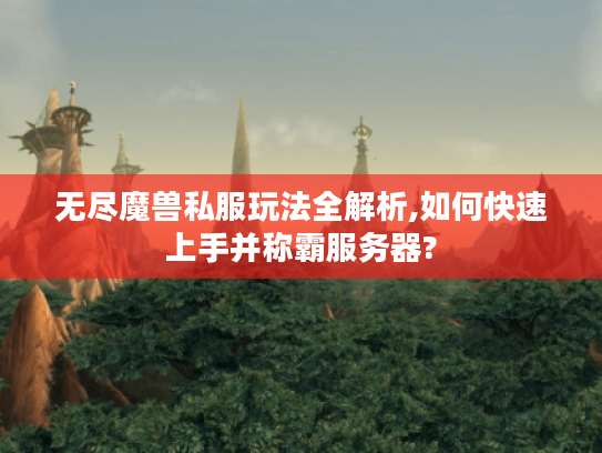 无尽魔兽私服玩法全解析,如何快速上手并称霸服务器?