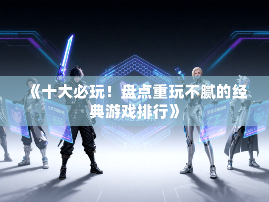 《十大必玩！盘点重玩不腻的经典游戏排行》