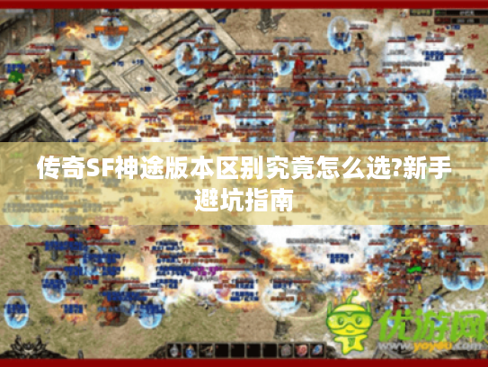 传奇SF神途版本区别究竟怎么选?新手避坑指南