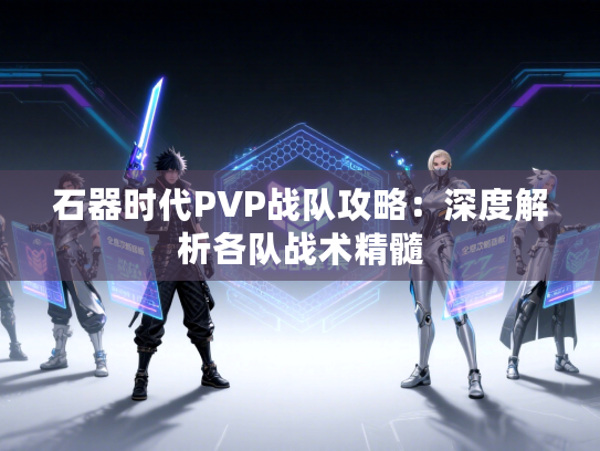 石器时代PVP战队攻略：深度解析各队战术精髓
