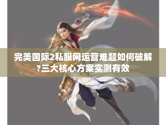 完美国际2私服网运营难题如何破解?三大核心方案实测有效