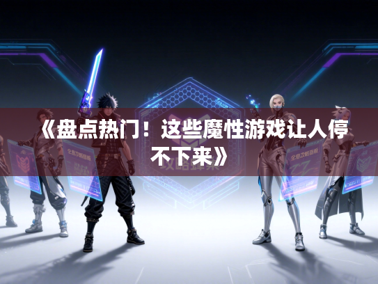 《盘点热门！这些魔性游戏让人停不下来》