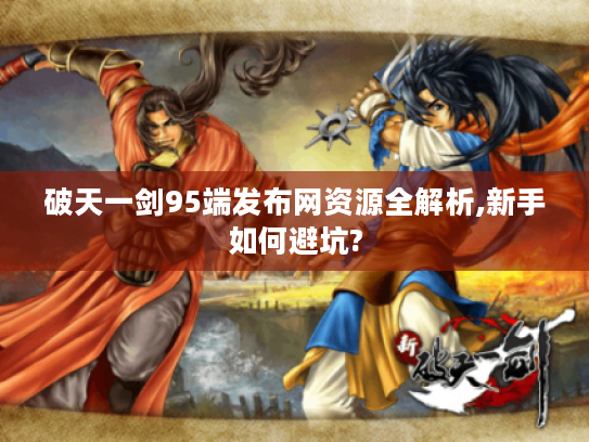 破天一剑95端发布网资源全解析,新手如何避坑?