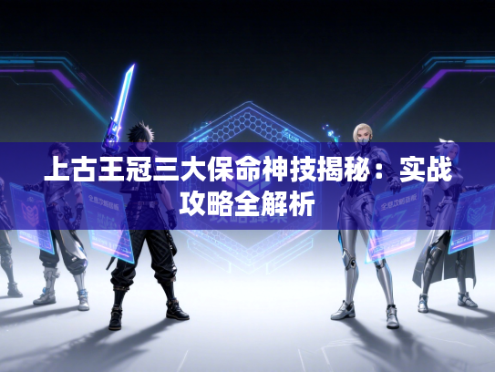 上古王冠三大保命神技揭秘：实战攻略全解析