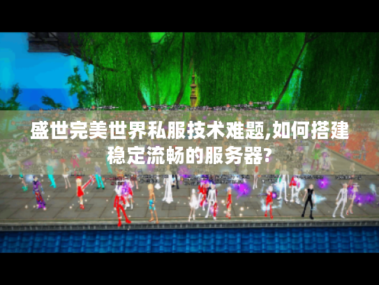 盛世完美世界私服技术难题,如何搭建稳定流畅的服务器?
